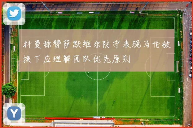 科曼称赞萨默维尔防守表现马伦被换下应理解团队优先原则