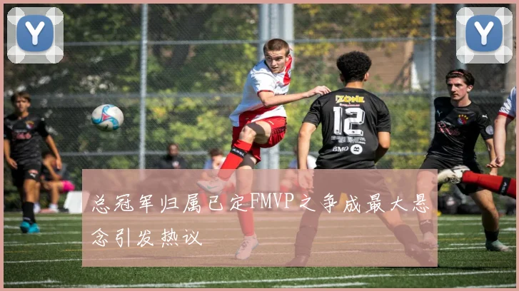 总冠军归属已定FMVP之争成最大悬念引发热议