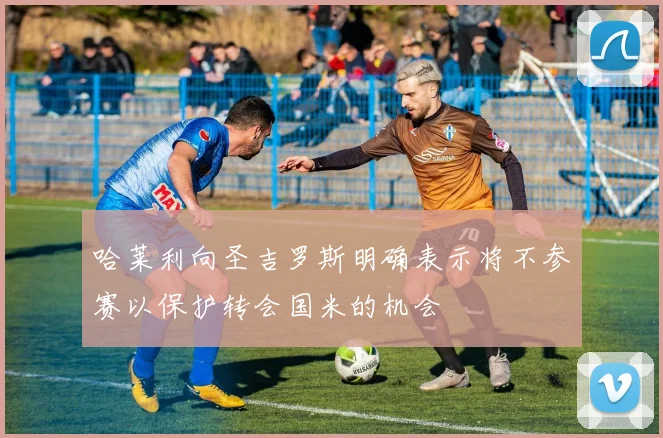哈莱利向圣吉罗斯明确表示将不参赛以保护转会国米的机会