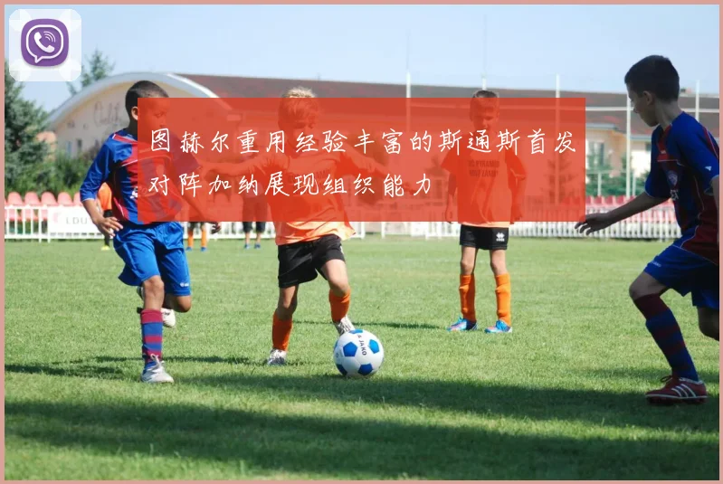 图赫尔重用经验丰富的斯通斯首发对阵加纳展现组织能力