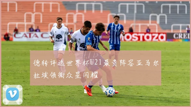 德转评选世界杯U21最贵阵容亚马尔杜埃领衔众星闪耀