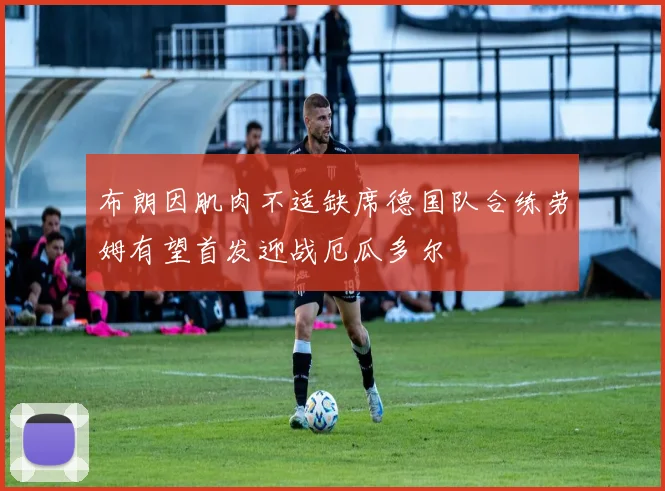 布朗因肌肉不适缺席德国队合练劳姆有望首发迎战厄瓜多尔