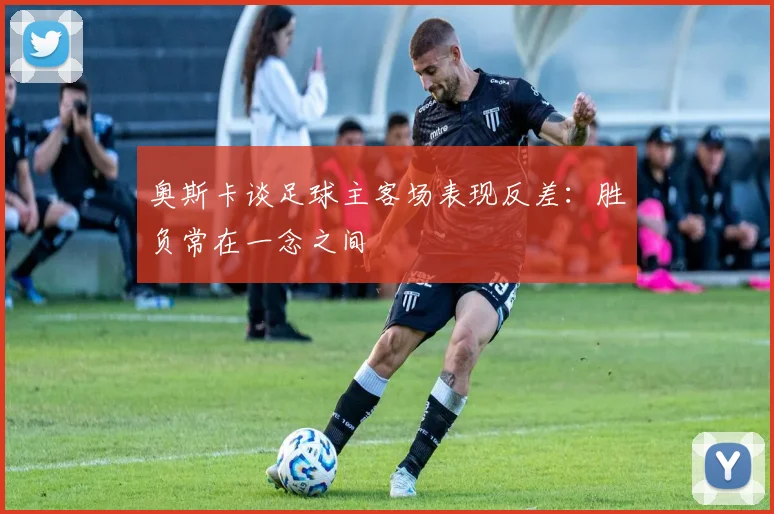 奥斯卡谈足球主客场表现反差：胜负常在一念之间