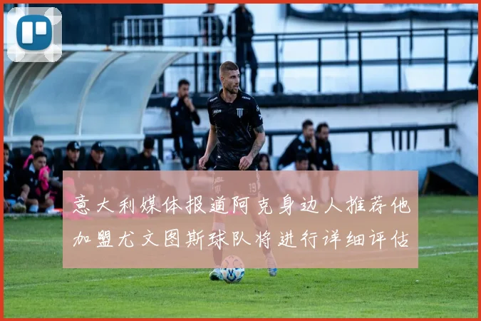 意大利媒体报道阿克身边人推荐他加盟尤文图斯球队将进行详细评估