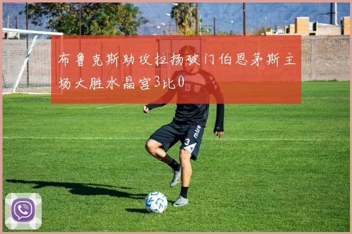 布鲁克斯助攻拉扬破门伯恩茅斯主场大胜水晶宫3比0