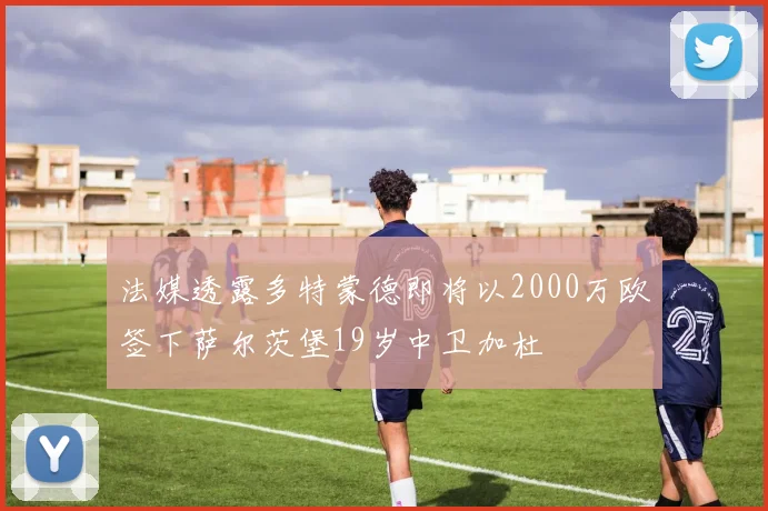法媒透露多特蒙德即将以2000万欧签下萨尔茨堡19岁中卫加杜