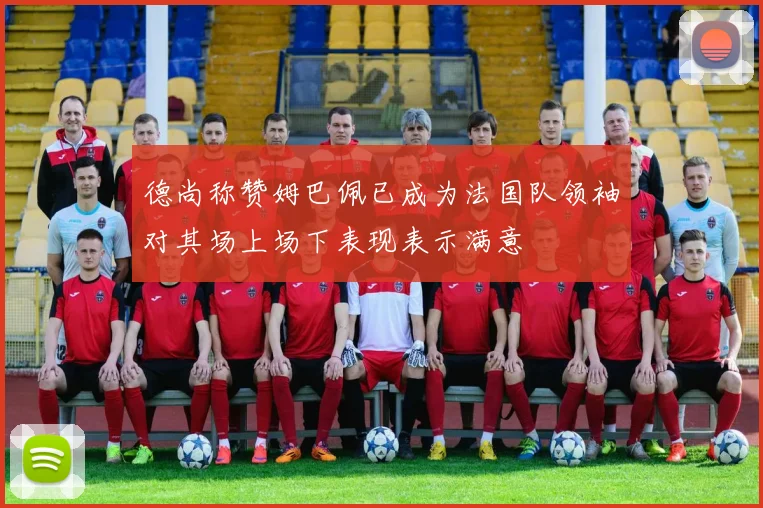 德尚称赞姆巴佩已成为法国队领袖对其场上场下表现表示满意