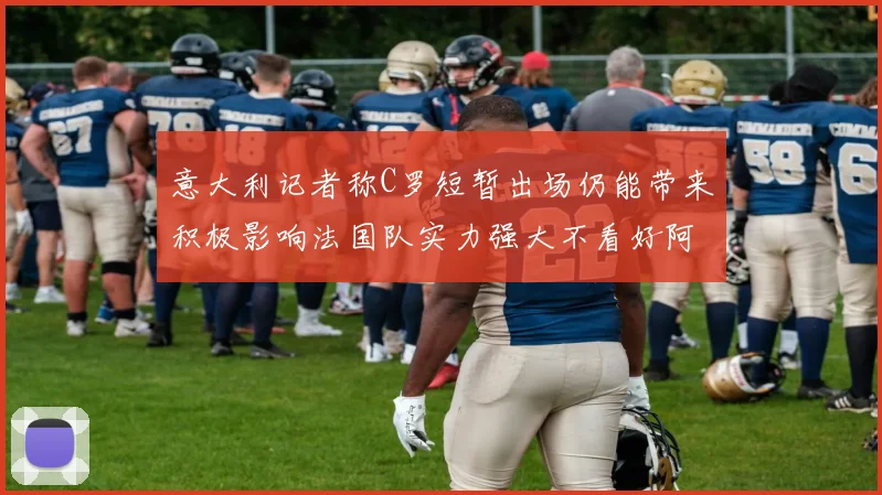 意大利记者称C罗短暂出场仍能带来积极影响法国队实力强大不看好阿根廷表现