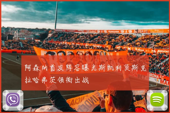 阿森纳首发阵容曝光斯凯利莫斯克拉哈弗茨领衔出战