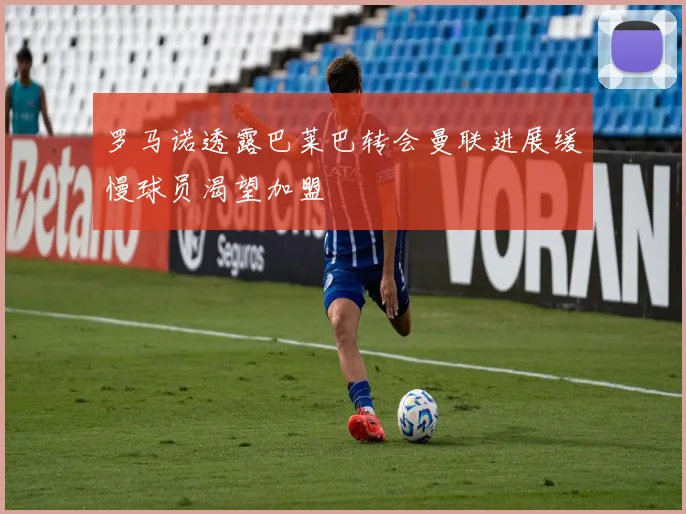 罗马诺透露巴莱巴转会曼联进展缓慢球员渴望加盟