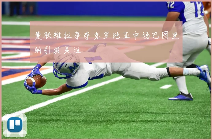 曼联维拉争夺克罗地亚中场巴图里纳引发关注