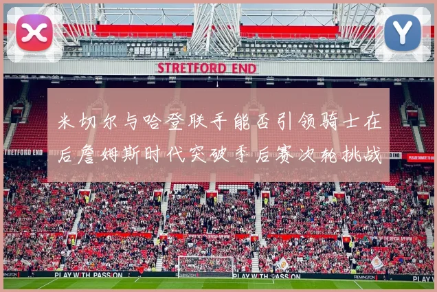 米切尔与哈登联手能否引领骑士在后詹姆斯时代突破季后赛次轮挑战