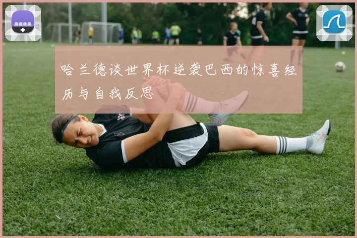 哈兰德谈世界杯逆袭巴西的惊喜经历与自我反思