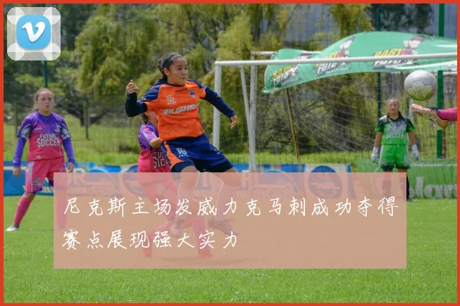 尼克斯主场发威力克马刺成功夺得赛点展现强大实力